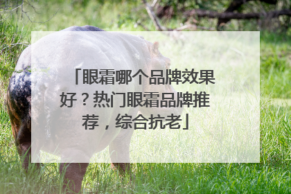 眼霜哪个品牌效果好？热门眼霜品牌推荐，综合抗老
