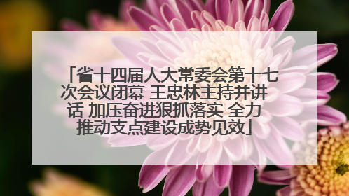 省十四届人大常委会第十七次会议闭幕 王忠林主持并讲话 加压奋进狠抓落实 全力推动支点建设成势见效