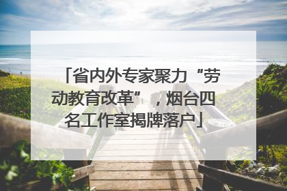 省内外专家聚力“劳动教育改革”，烟台四名工作室揭牌落户