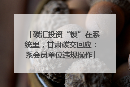 碳汇投资“锁”在系统里，甘肃碳交回应：系会员单位违规操作