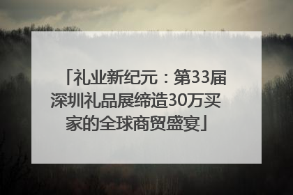 礼业新纪元：第33届深圳礼品展缔造30万买家的全球商贸盛宴