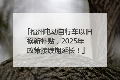 福州电动自行车以旧换新补贴，2025年政策接续期延长！