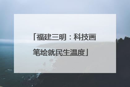 福建三明：科技画笔绘就民生温度