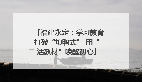 福建永定：学习教育打破“填鸭式” 用“活教材”唤醒初心
