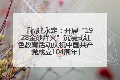 福建永定：开展“1928金砂烽火”沉浸式红色教育活动庆祝中国共产党成立104周年
