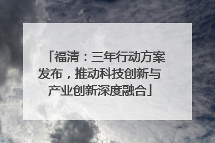福清：三年行动方案发布，推动科技创新与产业创新深度融合