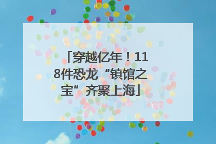 穿越亿年！118件恐龙“镇馆之宝”齐聚上海