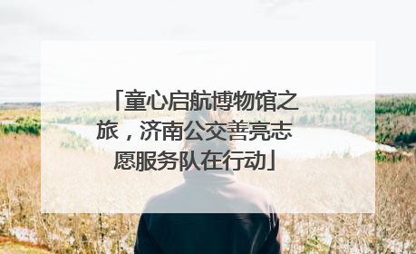 童心启航博物馆之旅，济南公交善亮志愿服务队在行动