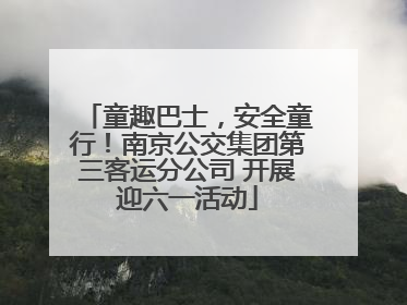 童趣巴士，安全童行！南京公交集团第三客运分公司 开展迎六一活动