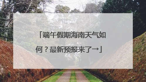 端午假期海南天气如何？最新预报来了→