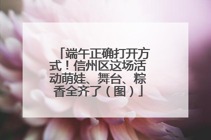端午正确打开方式！信州区这场活动萌娃、舞台、粽香全齐了（图）