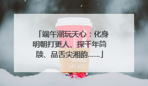 端午潮玩天心：化身明朝打更人、探千年简牍、品舌尖湘韵……