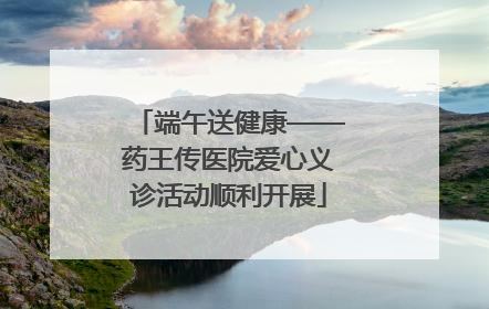 端午送健康——药王传医院爱心义诊活动顺利开展