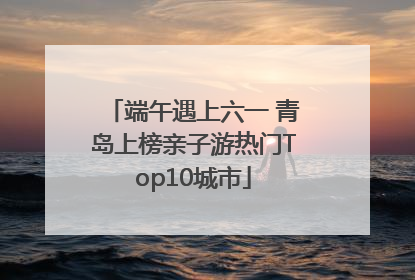端午遇上六一 青岛上榜亲子游热门Top10城市