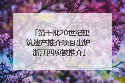 第十批20世纪建筑遗产推介项目出炉 浙江四项被推介