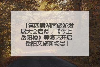 第四届湖南旅游发展大会启幕，《今上岳阳楼》等演艺开启岳阳文旅新场景