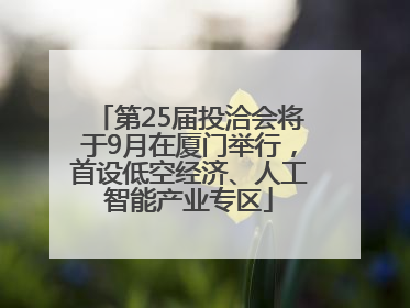 第25届投洽会将于9月在厦门举行，首设低空经济、人工智能产业专区
