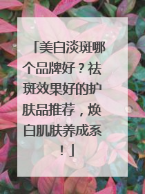 美白淡斑哪个品牌好？祛斑效果好的护肤品推荐，焕白肌肤养成系！