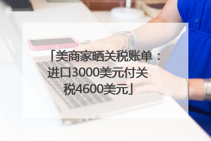 美商家晒关税账单：进口3000美元付关税4600美元