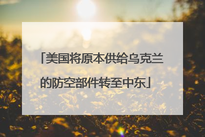 美国将原本供给乌克兰的防空部件转至中东