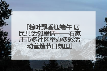 粽叶飘香迎端午 居民共话邻里情——石家庄市多社区举办多彩活动营造节日氛围