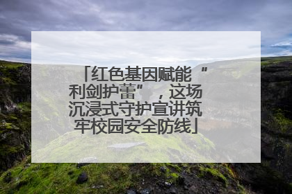 红色基因赋能“利剑护蕾”，这场沉浸式守护宣讲筑牢校园安全防线