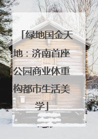 绿地国金天地：济南首座公园商业体重构都市生活美学