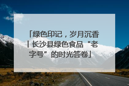 绿色印记，岁月沉香丨长沙县绿色食品“老字号”的时光答卷