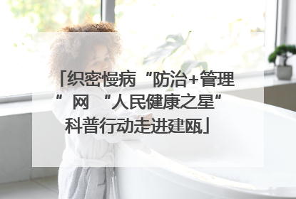 织密慢病“防治+管理”网 “人民健康之星”科普行动走进建瓯