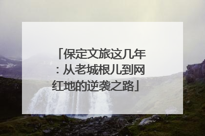 保定文旅这几年：从老城根儿到网红地的逆袭之路