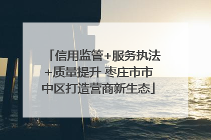 信用监管+服务执法+质量提升 枣庄市市中区打造营商新生态