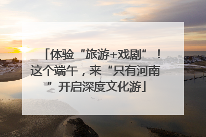 体验“旅游+戏剧”！这个端午，来“只有河南”开启深度文化游