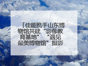 佳能携手山东博物馆共建“影像教育基地” “遇见最美博物馆”摄影大赛同步启幕