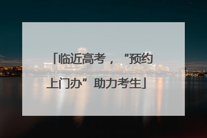 临近高考，“预约上门办”助力考生