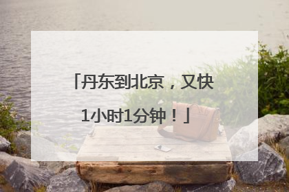丹东到北京，又快1小时1分钟！