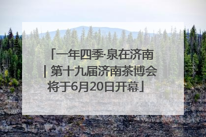 一年四季·泉在济南｜第十九届济南茶博会将于6月20日开幕