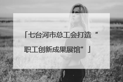 七台河市总工会打造“职工创新成果展馆”
