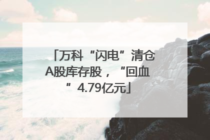 万科“闪电”清仓A股库存股，“回血”4.79亿元