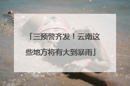 三预警齐发！云南这些地方将有大到暴雨