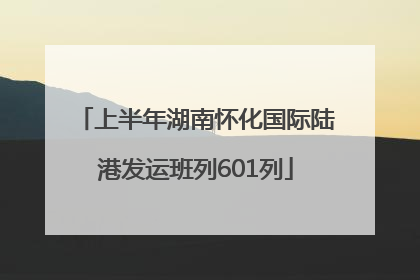上半年湖南怀化国际陆港发运班列601列