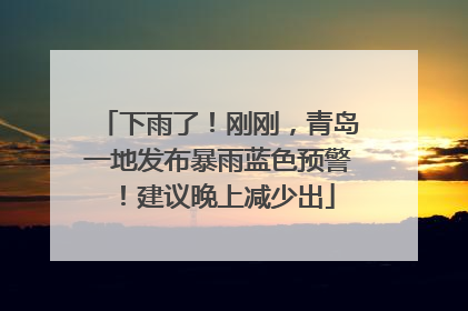 下雨了！刚刚，青岛一地发布暴雨蓝色预警！建议晚上减少出