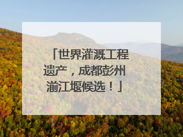 世界灌溉工程遗产，成都彭州湔江堰候选！