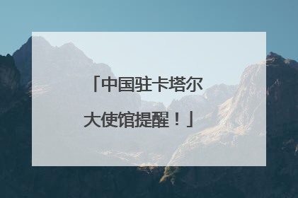 中国驻卡塔尔大使馆提醒！