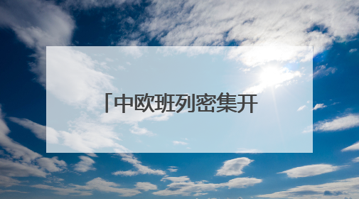 中欧班列密集开行助推“落地经济” 激活周边地区发展新动能