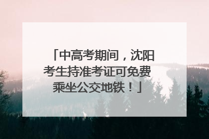 中高考期间，沈阳考生持准考证可免费乘坐公交地铁！