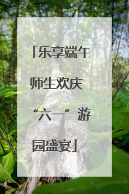 乐享端午 师生欢庆“六一”游园盛宴