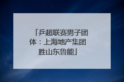 乒超联赛男子团体：上海地产集团胜山东鲁能