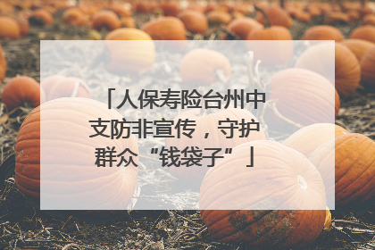 人保寿险台州中支防非宣传，守护群众“钱袋子”