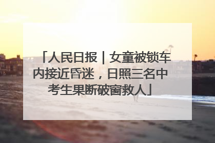 人民日报｜女童被锁车内接近昏迷，日照三名中考生果断破窗救人