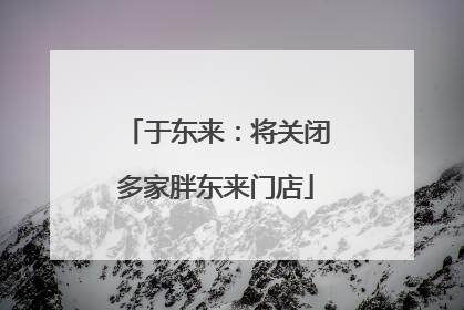 于东来：将关闭多家胖东来门店